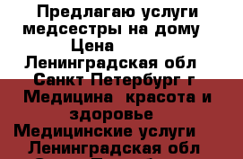Предлагаю услуги медсестры на дому › Цена ­ 300 - Ленинградская обл., Санкт-Петербург г. Медицина, красота и здоровье » Медицинские услуги   . Ленинградская обл.,Санкт-Петербург г.